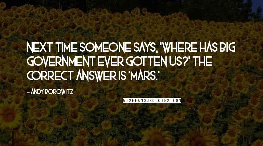 Andy Borowitz Quotes: Next time someone says, 'Where has big government ever gotten us?' the correct answer is 'Mars.'