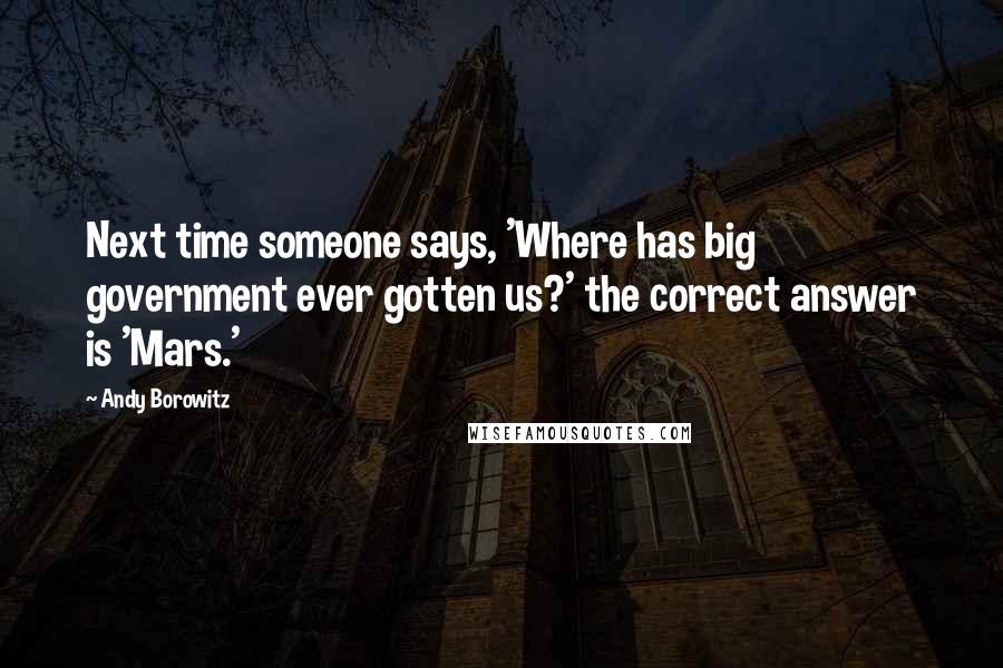 Andy Borowitz Quotes: Next time someone says, 'Where has big government ever gotten us?' the correct answer is 'Mars.'