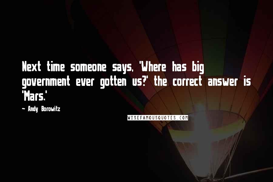 Andy Borowitz Quotes: Next time someone says, 'Where has big government ever gotten us?' the correct answer is 'Mars.'