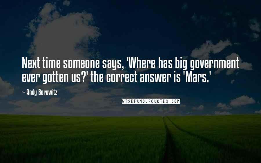 Andy Borowitz Quotes: Next time someone says, 'Where has big government ever gotten us?' the correct answer is 'Mars.'