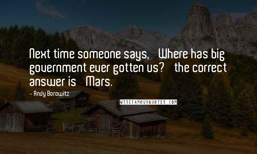 Andy Borowitz Quotes: Next time someone says, 'Where has big government ever gotten us?' the correct answer is 'Mars.'