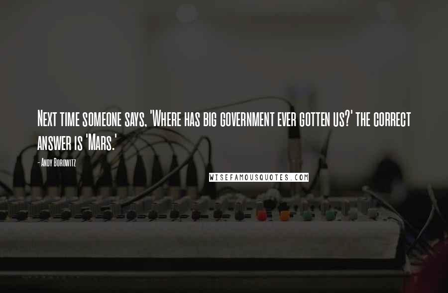 Andy Borowitz Quotes: Next time someone says, 'Where has big government ever gotten us?' the correct answer is 'Mars.'