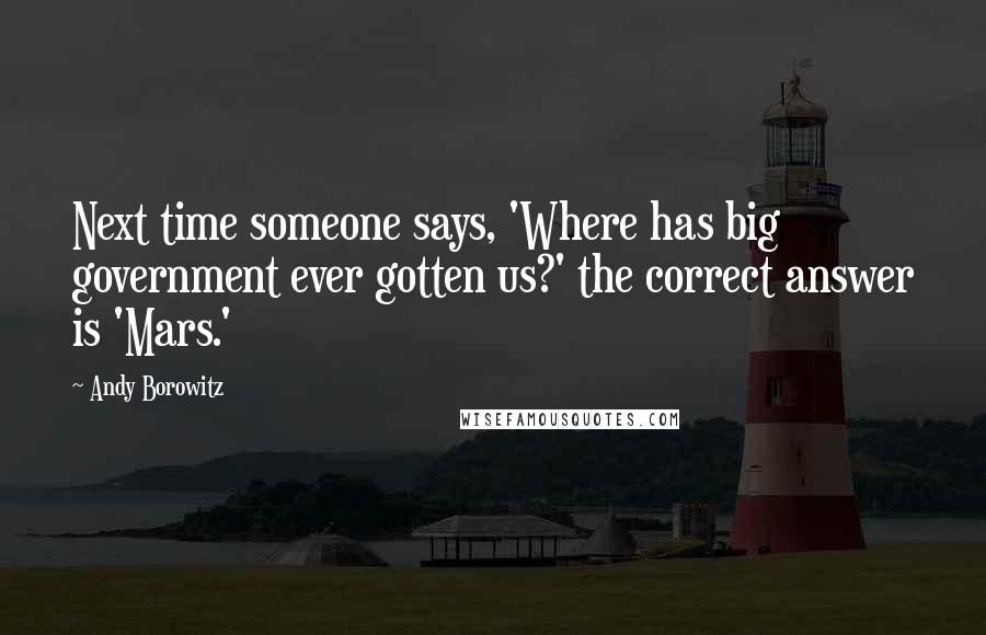 Andy Borowitz Quotes: Next time someone says, 'Where has big government ever gotten us?' the correct answer is 'Mars.'