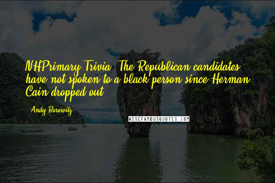 Andy Borowitz Quotes: NHPrimary Trivia: The Republican candidates have not spoken to a black person since Herman Cain dropped out.