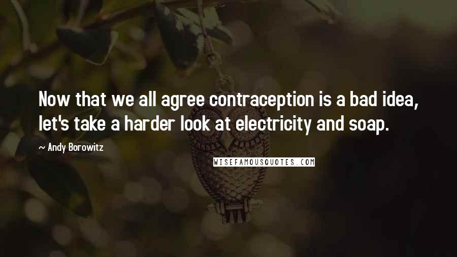 Andy Borowitz Quotes: Now that we all agree contraception is a bad idea, let's take a harder look at electricity and soap.