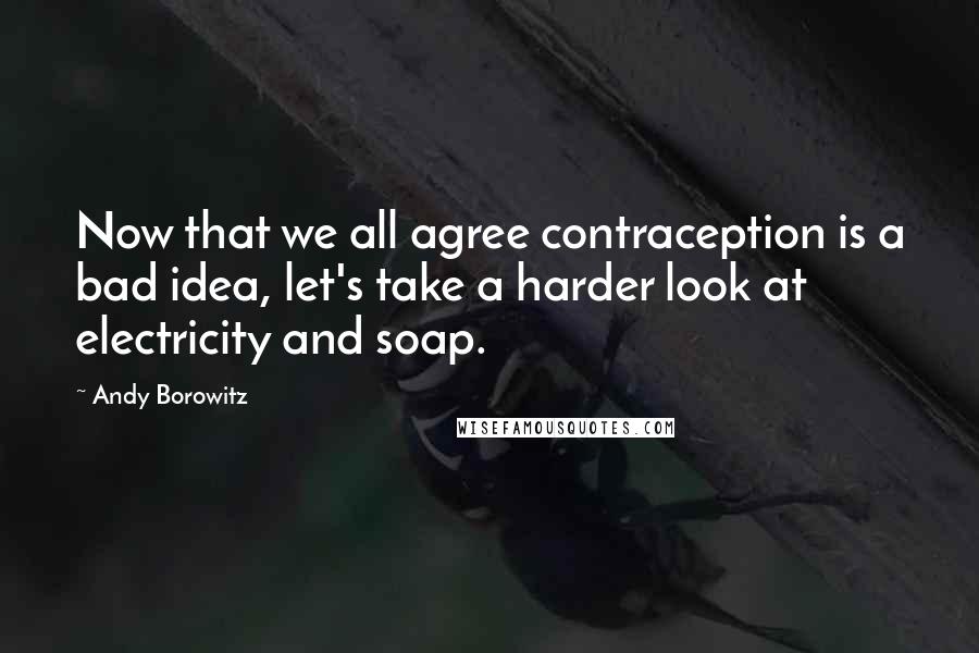 Andy Borowitz Quotes: Now that we all agree contraception is a bad idea, let's take a harder look at electricity and soap.