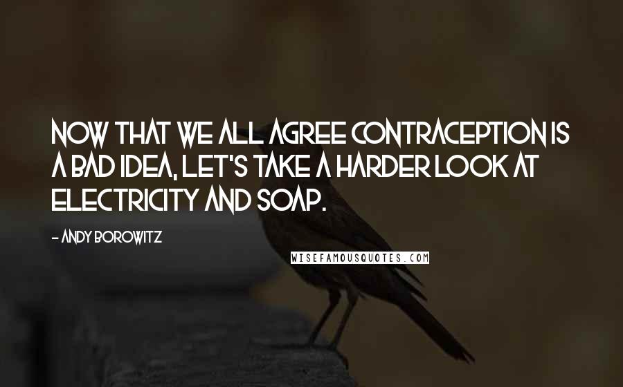 Andy Borowitz Quotes: Now that we all agree contraception is a bad idea, let's take a harder look at electricity and soap.