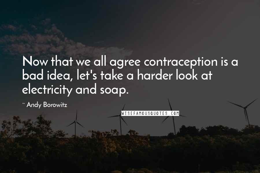 Andy Borowitz Quotes: Now that we all agree contraception is a bad idea, let's take a harder look at electricity and soap.