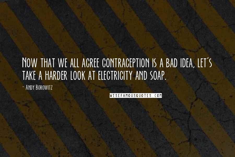 Andy Borowitz Quotes: Now that we all agree contraception is a bad idea, let's take a harder look at electricity and soap.