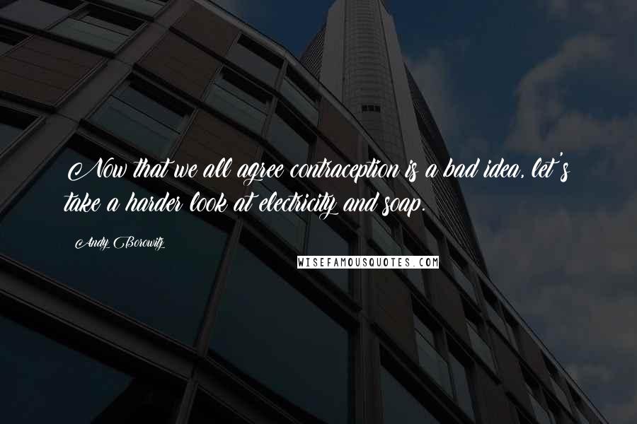 Andy Borowitz Quotes: Now that we all agree contraception is a bad idea, let's take a harder look at electricity and soap.