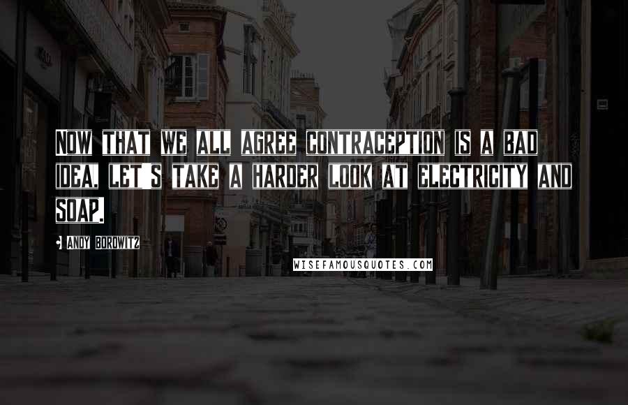 Andy Borowitz Quotes: Now that we all agree contraception is a bad idea, let's take a harder look at electricity and soap.
