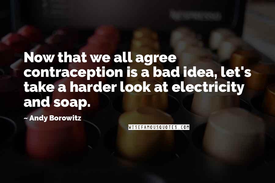 Andy Borowitz Quotes: Now that we all agree contraception is a bad idea, let's take a harder look at electricity and soap.