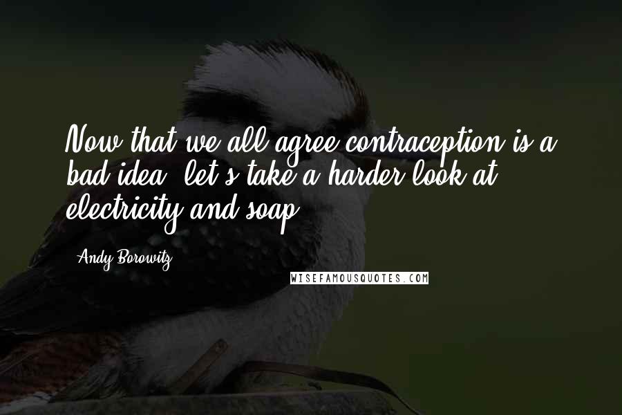 Andy Borowitz Quotes: Now that we all agree contraception is a bad idea, let's take a harder look at electricity and soap.