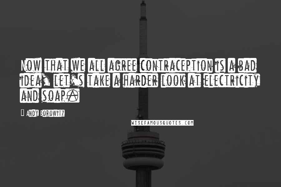 Andy Borowitz Quotes: Now that we all agree contraception is a bad idea, let's take a harder look at electricity and soap.