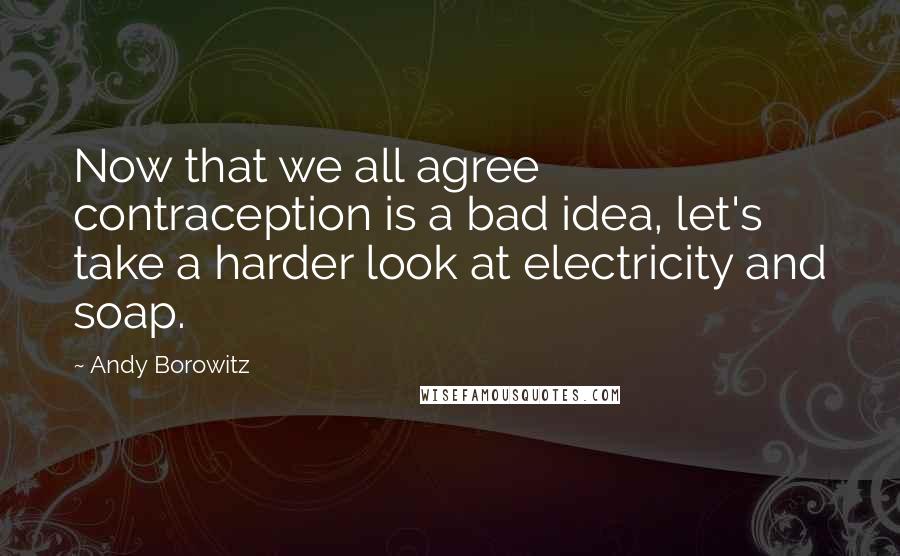 Andy Borowitz Quotes: Now that we all agree contraception is a bad idea, let's take a harder look at electricity and soap.