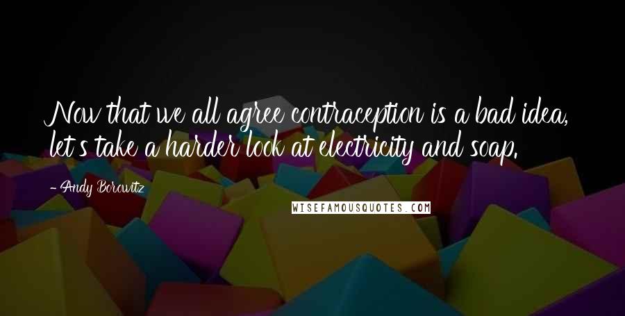 Andy Borowitz Quotes: Now that we all agree contraception is a bad idea, let's take a harder look at electricity and soap.