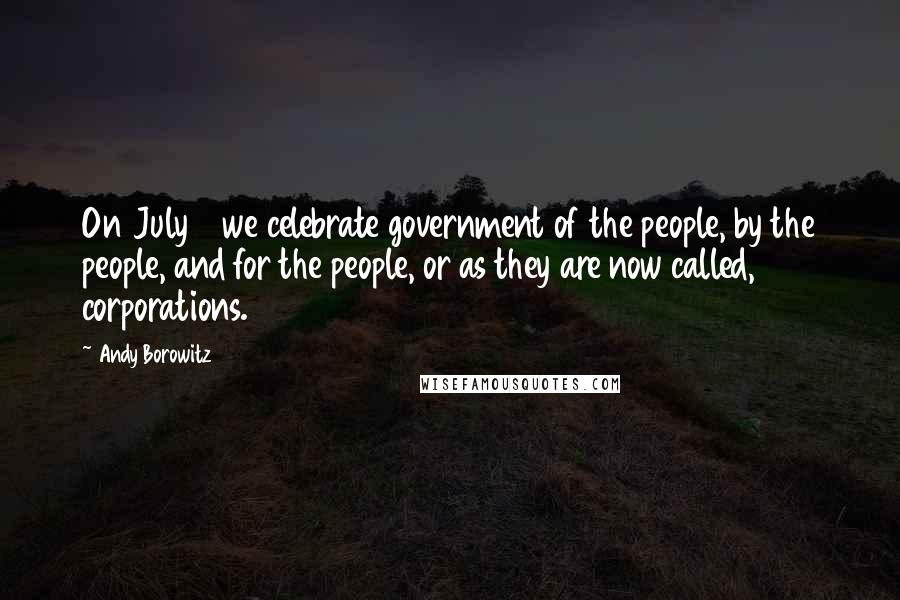 Andy Borowitz Quotes: On July 4 we celebrate government of the people, by the people, and for the people, or as they are now called, corporations.