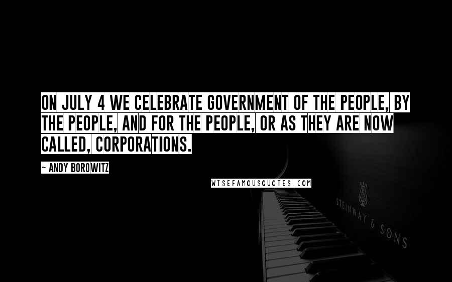 Andy Borowitz Quotes: On July 4 we celebrate government of the people, by the people, and for the people, or as they are now called, corporations.