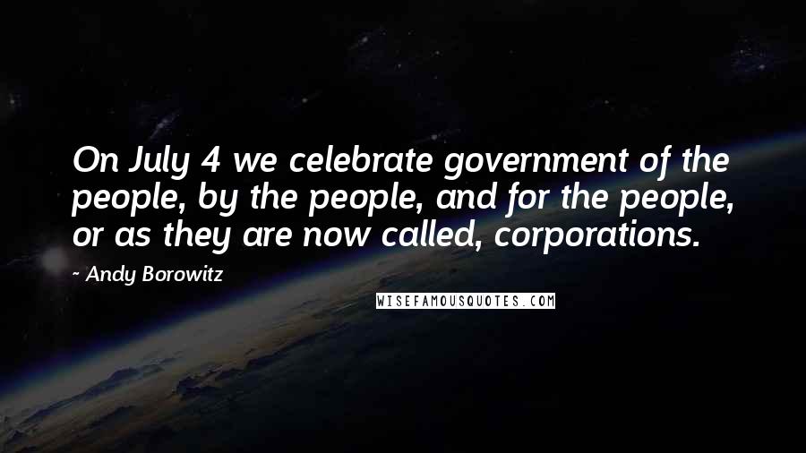 Andy Borowitz Quotes: On July 4 we celebrate government of the people, by the people, and for the people, or as they are now called, corporations.