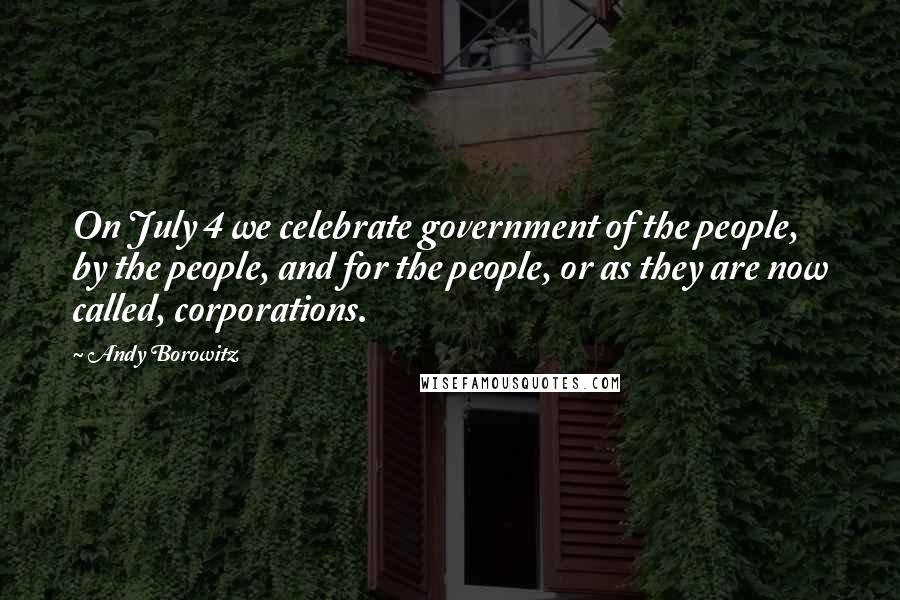 Andy Borowitz Quotes: On July 4 we celebrate government of the people, by the people, and for the people, or as they are now called, corporations.