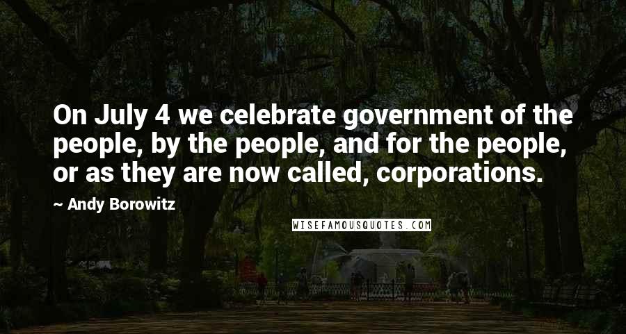 Andy Borowitz Quotes: On July 4 we celebrate government of the people, by the people, and for the people, or as they are now called, corporations.
