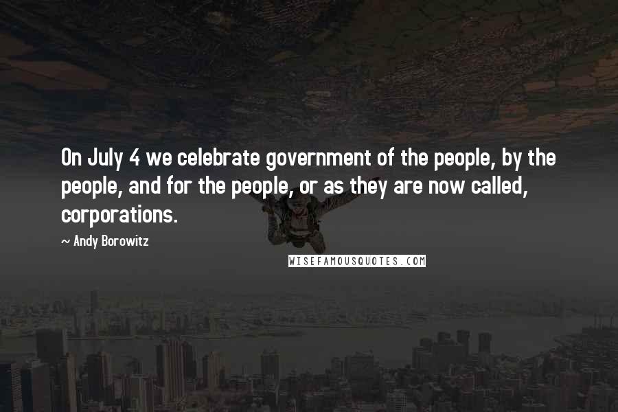 Andy Borowitz Quotes: On July 4 we celebrate government of the people, by the people, and for the people, or as they are now called, corporations.