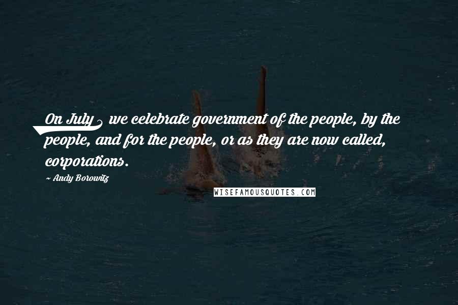 Andy Borowitz Quotes: On July 4 we celebrate government of the people, by the people, and for the people, or as they are now called, corporations.