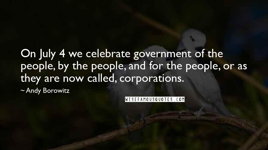 Andy Borowitz Quotes: On July 4 we celebrate government of the people, by the people, and for the people, or as they are now called, corporations.