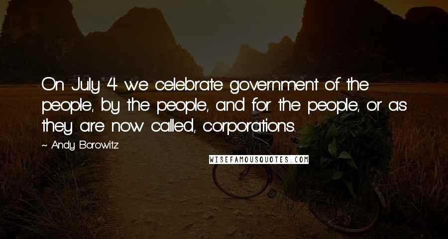 Andy Borowitz Quotes: On July 4 we celebrate government of the people, by the people, and for the people, or as they are now called, corporations.