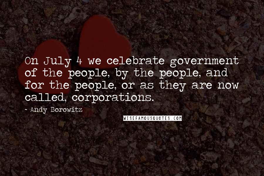 Andy Borowitz Quotes: On July 4 we celebrate government of the people, by the people, and for the people, or as they are now called, corporations.