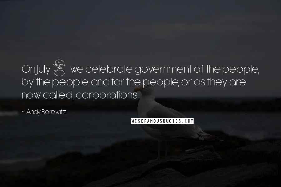 Andy Borowitz Quotes: On July 4 we celebrate government of the people, by the people, and for the people, or as they are now called, corporations.