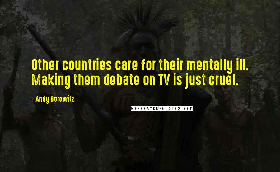 Andy Borowitz Quotes: Other countries care for their mentally ill. Making them debate on TV is just cruel.