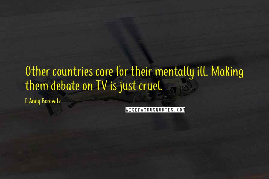 Andy Borowitz Quotes: Other countries care for their mentally ill. Making them debate on TV is just cruel.