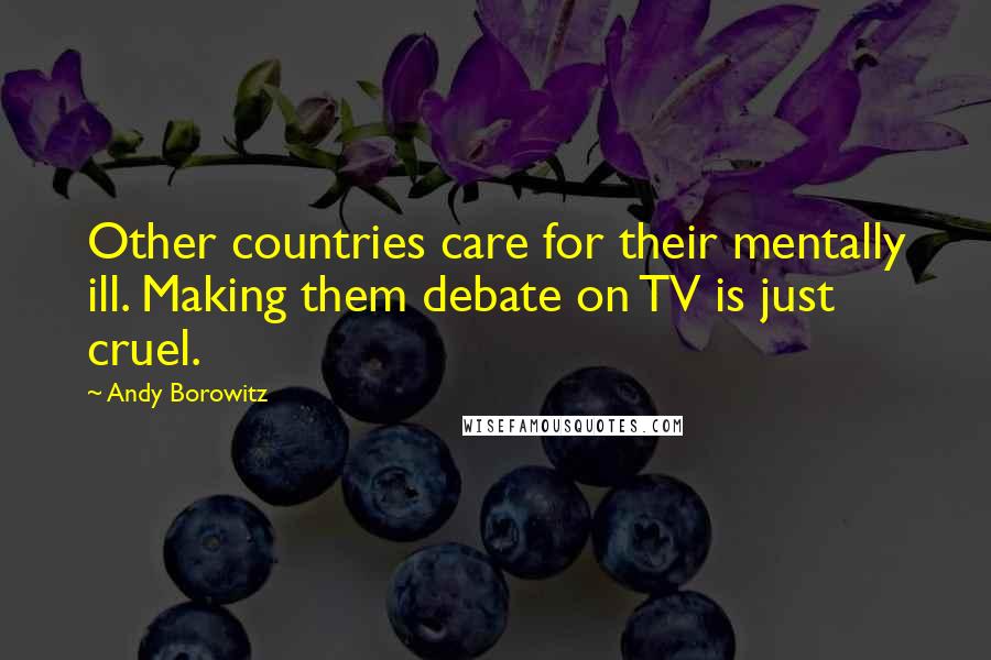 Andy Borowitz Quotes: Other countries care for their mentally ill. Making them debate on TV is just cruel.