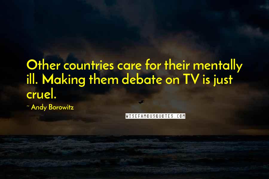 Andy Borowitz Quotes: Other countries care for their mentally ill. Making them debate on TV is just cruel.