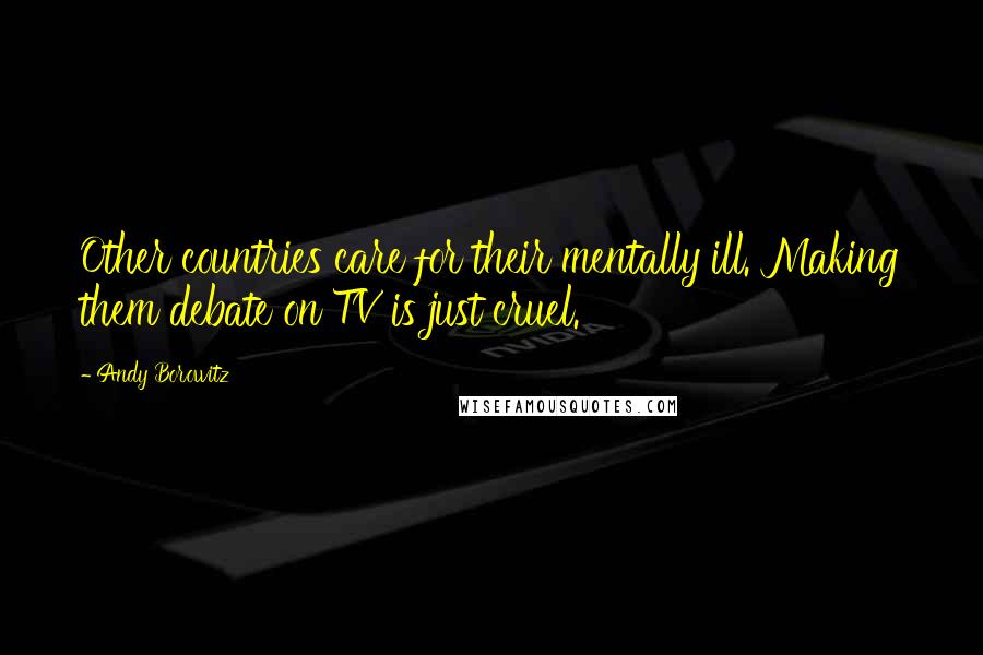 Andy Borowitz Quotes: Other countries care for their mentally ill. Making them debate on TV is just cruel.
