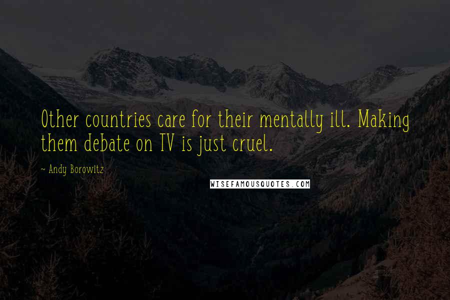 Andy Borowitz Quotes: Other countries care for their mentally ill. Making them debate on TV is just cruel.