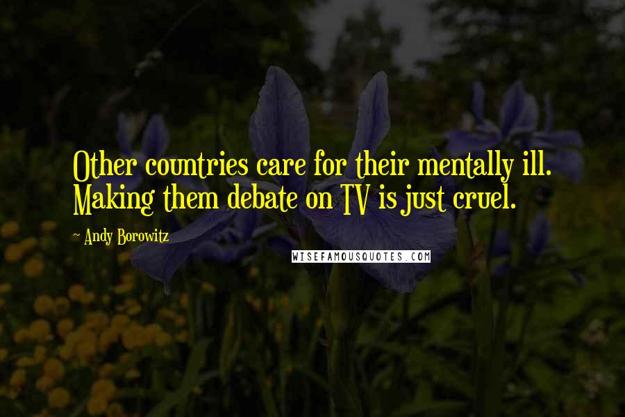 Andy Borowitz Quotes: Other countries care for their mentally ill. Making them debate on TV is just cruel.