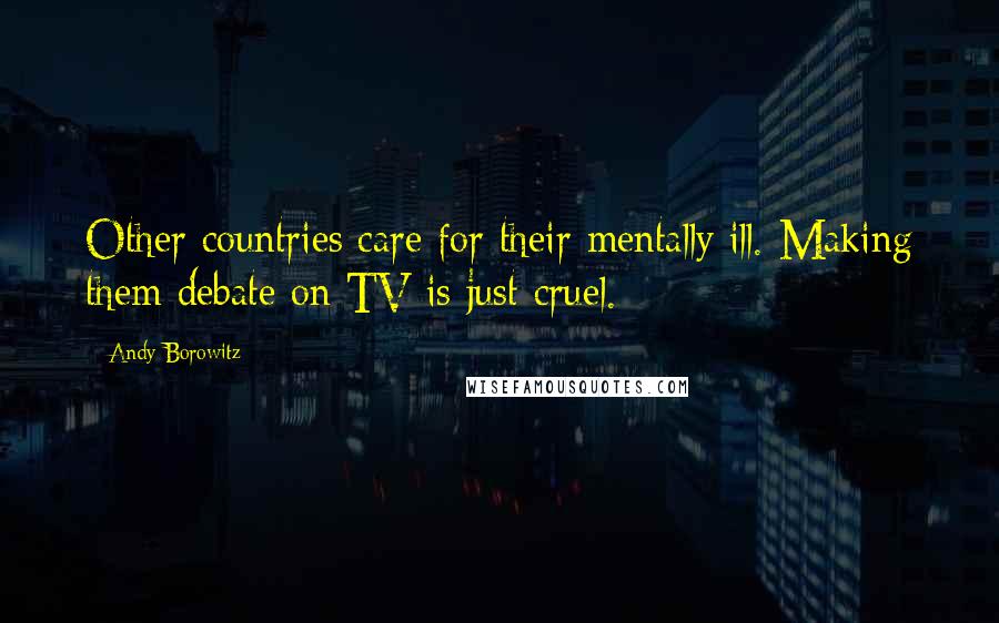 Andy Borowitz Quotes: Other countries care for their mentally ill. Making them debate on TV is just cruel.