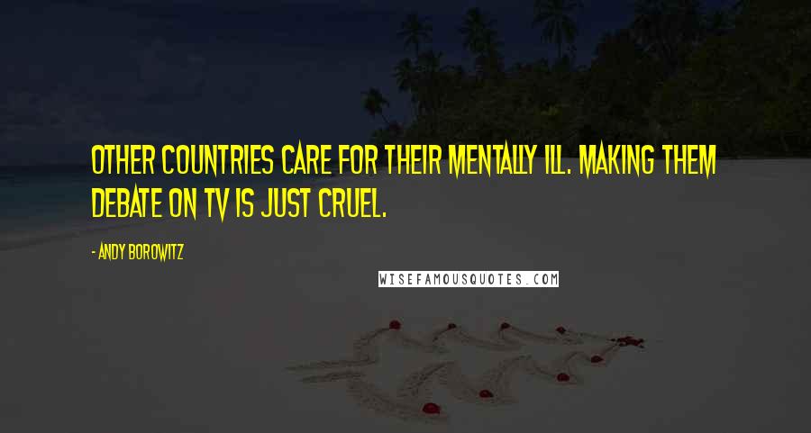 Andy Borowitz Quotes: Other countries care for their mentally ill. Making them debate on TV is just cruel.