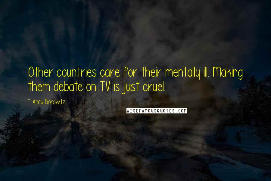 Andy Borowitz Quotes: Other countries care for their mentally ill. Making them debate on TV is just cruel.