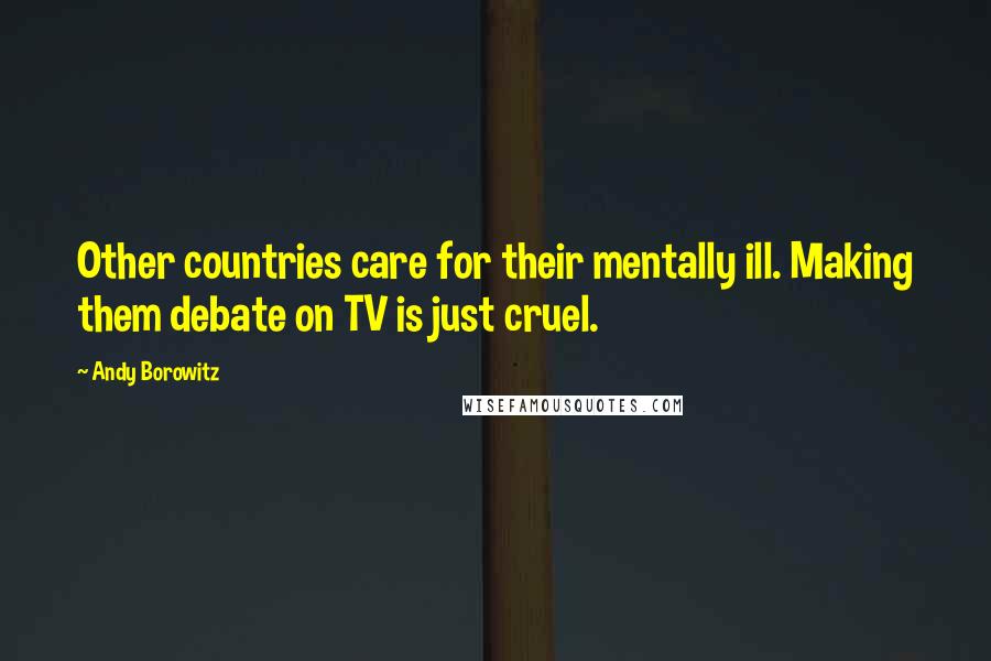 Andy Borowitz Quotes: Other countries care for their mentally ill. Making them debate on TV is just cruel.