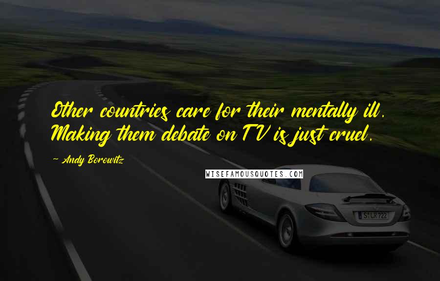 Andy Borowitz Quotes: Other countries care for their mentally ill. Making them debate on TV is just cruel.