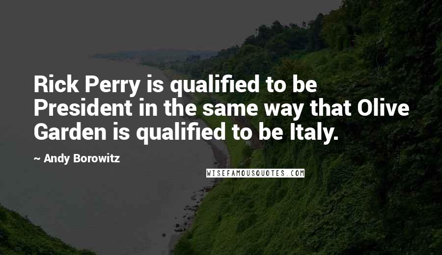 Andy Borowitz Quotes: Rick Perry is qualified to be President in the same way that Olive Garden is qualified to be Italy.