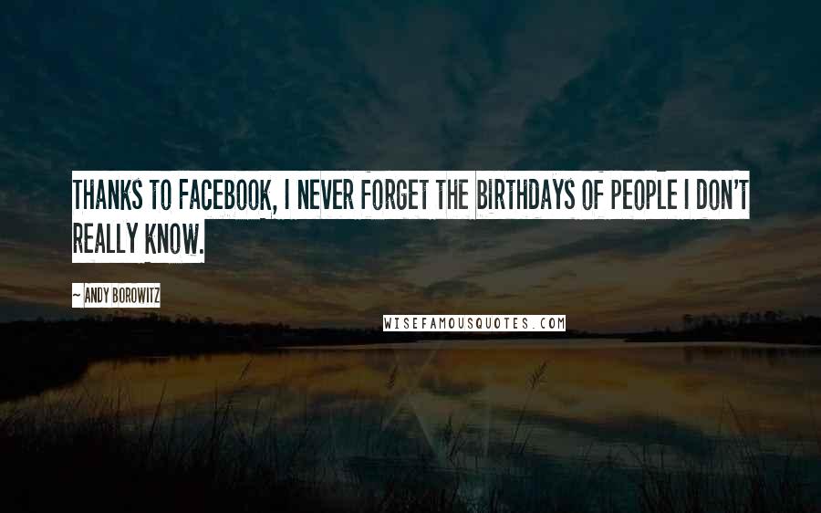 Andy Borowitz Quotes: Thanks to Facebook, I never forget the birthdays of people I don't really know.