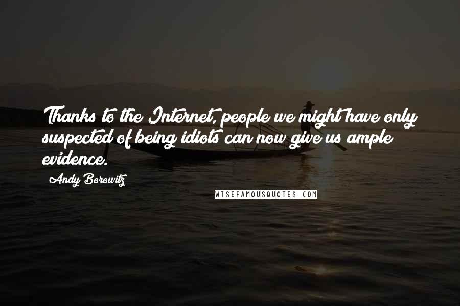 Andy Borowitz Quotes: Thanks to the Internet, people we might have only suspected of being idiots can now give us ample evidence.