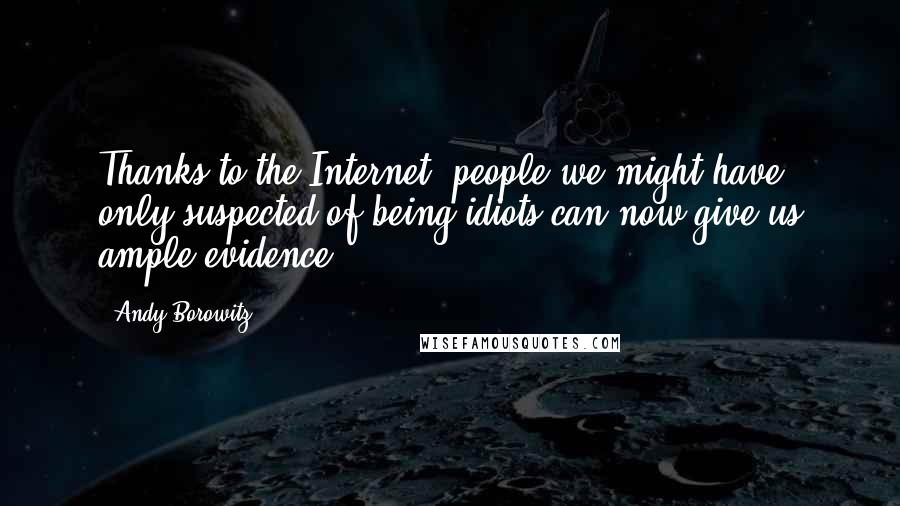 Andy Borowitz Quotes: Thanks to the Internet, people we might have only suspected of being idiots can now give us ample evidence.