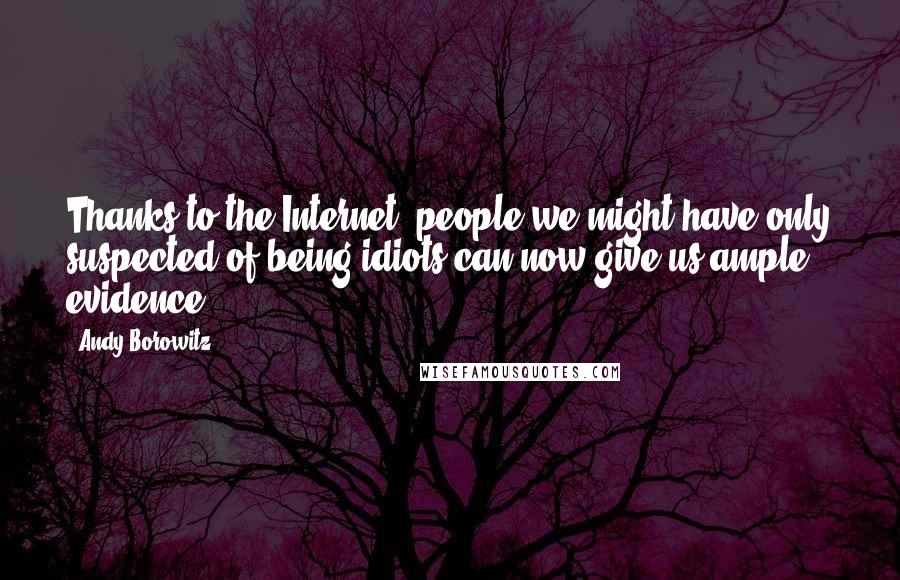 Andy Borowitz Quotes: Thanks to the Internet, people we might have only suspected of being idiots can now give us ample evidence.