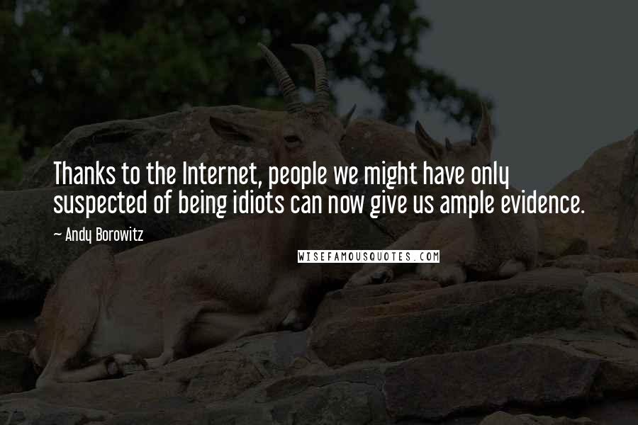 Andy Borowitz Quotes: Thanks to the Internet, people we might have only suspected of being idiots can now give us ample evidence.