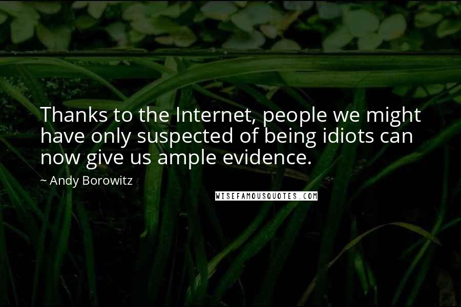 Andy Borowitz Quotes: Thanks to the Internet, people we might have only suspected of being idiots can now give us ample evidence.